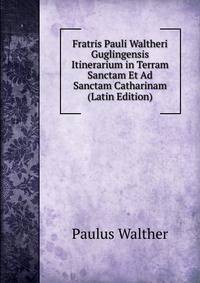 Fratris Pauli Waltheri Guglingensis Itinerarium in Terram Sanctam Et Ad Sanctam Catharinam (Latin Edition)