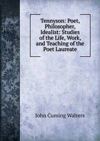 Tennyson: Poet, Philosopher, Idealist: Studies of the Life, Work, and Teaching of the Poet Laureate