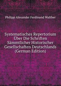 Systematisches Repertorium Uber Die Schriften Sammtlicher Historischer Gesellschaften Deutschlands (German Edition)