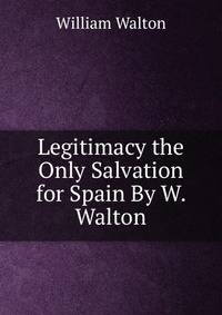 Legitimacy the Only Salvation for Spain By W. Walton.