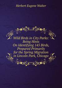 Wild Birds in City Parks: Being Hints On Identifying 145 Birds, Prepared Primarily for the Spring Migration in Lincoln Park, Chicago