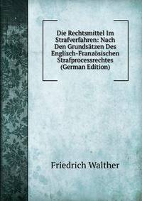 Die Rechtsmittel Im Strafverfahren: Nach Den Grundsatzen Des Englisch-Franzosischen Strafprocessrechtes (German Edition)