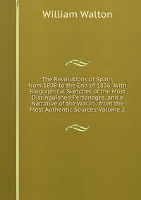 The Revolutions of Spain, from 1808 to the End of 1836: With Biographical Sketches of the Most Distinguished Personages, and a Narrative of the War in . from the Most Authentic Sources, Volume 2
