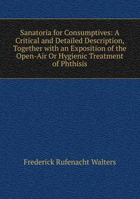 Sanatoria for Consumptives: A Critical and Detailed Description, Together with an Exposition of the Open-Air Or Hygienic Treatment of Phthisis