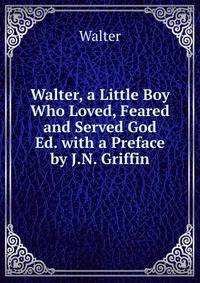 Walter, a Little Boy Who Loved, Feared and Served God Ed. with a Preface by J.N. Griffin