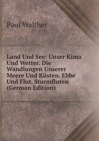 Land Und See: Unser Kima Und Wetter. Die Wandlungen Unserer Meere Und Kusten. Ebbe Und Flut. Sturmfluten (German Edition)