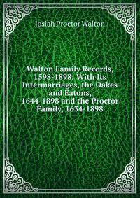 Walton Family Records, 1598-1898: With Its Intermarriages, the Oakes and Eatons, 1644-1898 and the Proctor Family, 1634-1898