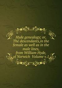 Hyde genealogy; or, The descendants,in the female as well as in the male lines, from William Hyde, of Norwich Volume v.1