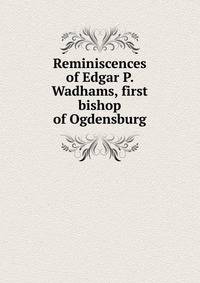 Reminiscences of Edgar P. Wadhams, first bishop of Ogdensburg