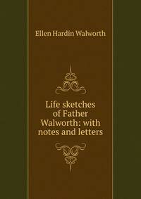 Life sketches of Father Walworth: with notes and letters