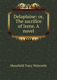 Delaplaine: or, The sacrifice of Irene. A novel