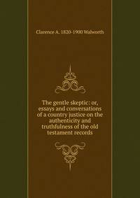 The gentle skeptic: or, essays and conversations of a country justice on the authenticity and truthfulness of the old testament records