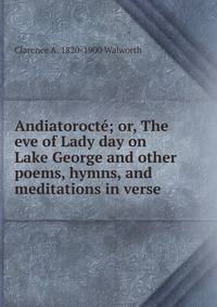 Andiatorocte; or, The eve of Lady day on Lake George and other poems, hymns, and meditations in verse