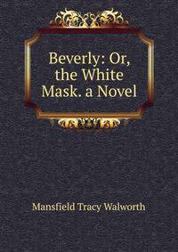 Beverly: Or, the White Mask. a Novel