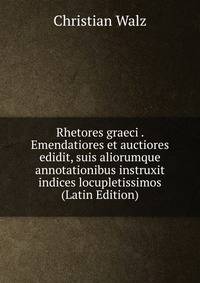 Rhetores graeci . Emendatiores et auctiores edidit, suis aliorumque annotationibus instruxit indices locupletissimos (Latin Edition)