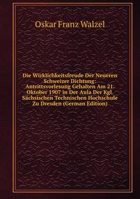 Die Wirklichkeitsfreude Der Neueren Schweizer Dichtung: Antrittsvorlesung Gehalten Am 21. Oktober 1907 in Der Aula Der Kgl. S?chsischen Technischen Hochschule Zu Dresden (German Edition)