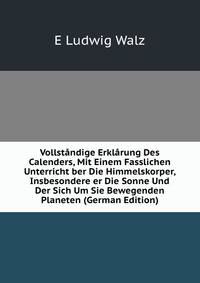 Vollstandige Erklarung Des Calenders, Mit Einem Fasslichen Unterricht ber Die Himmelskorper, Insbesondere er Die Sonne Und Der Sich Um Sie Bewegenden Planeten (German Edition)