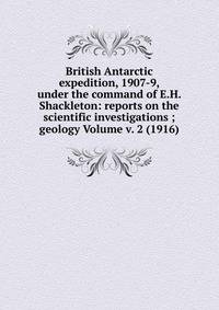 British Antarctic expedition, 1907-9, under the command of E.H. Shackleton: reports on the scientific investigations ; geology Volume v. 2 (1916)