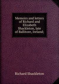 Memoirs and letters of Richard and Elizabeth Shackleton, late of Ballitore, Ireland;