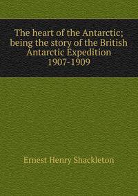 The heart of the Antarctic; being the story of the British Antarctic Expedition 1907-1909
