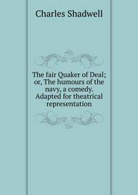 The fair Quaker of Deal; or, The humours of the navy, a comedy. Adapted for theatrical representation