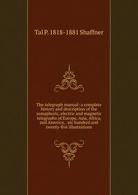 The telegraph manual: a complete history and description of the semaphoric, electric and magnetic telegraphs of Europe, Asia, Africa, and America, . six hundred and twenty-five illustrations