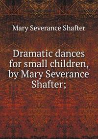 Dramatic dances for small children, by Mary Severance Shafter;