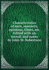 Characteristics of men, manners, opinions, times, etc. Edited with an introd. and notes by John M. Robertson