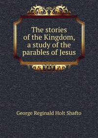 The stories of the Kingdom, a study of the parables of Jesus