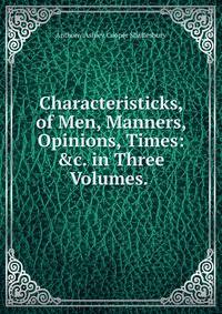 Characteristicks, of Men, Manners, Opinions, Times: &amp;c. in Three Volumes. .