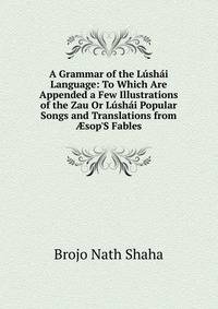 A Grammar of the L?sh?i Language: To Which Are Appended a Few Illustrations of the Zau Or L?sh?i Popular Songs and Translations from ?sop'S Fables