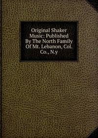 Original Shaker Music: Published By The North Family Of Mt. Lebanon, Col. Co., N.y.