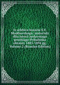 Iz arkhiva kniazia S.V. Shakhovskogo: materialy dlia istorii nedavniago proshlago Pribaltisko okrainy 1885-1894 gg. Volume 2 (Russian Edition)