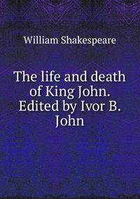 The life and death of King John. Edited by Ivor B. John