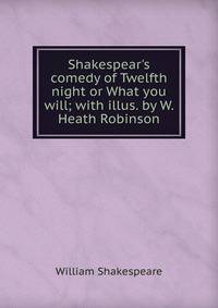 Shakespear's comedy of Twelfth night or What you will; with illus. by W. Heath Robinson