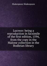 Lucrece: being a reproduction in facsimile of the first edition, 1594, from the copy in the Malone collection in the Bodleian library