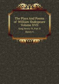 The Plays And Poems of William Shakspeare, Volume XVII. King Henry IV, Part II. Henry V