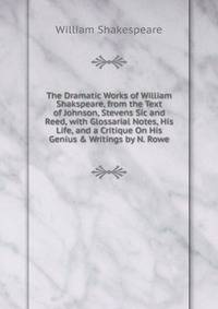 The Dramatic Works of William Shakspeare, from the Text of Johnson, Stevens Sic and Reed, with Glossarial Notes, His Life, and a Critique On His Genius &amp; Writings by N. Rowe