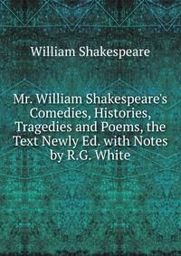 Mr. William Shakespeare's Comedies, Histories, Tragedies and Poems, the Text Newly Ed. with Notes by R.G. White