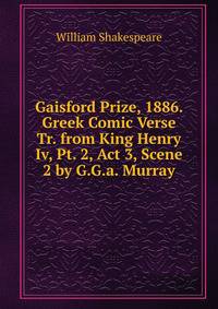 Gaisford Prize, 1886. Greek Comic Verse Tr. from King Henry Iv, Pt. 2, Act 3, Scene 2 by G.G.a. Murray