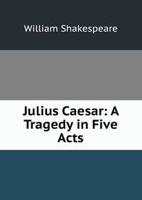 Julius Caesar: A Tragedy in Five Acts