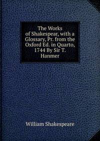 The Works of Shakespear, with a Glossary, Pr. from the Oxford Ed. in Quarto, 1744 By Sir T.Hanmer.