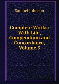 Complete Works: With Life, Compendium and Concordance, Volume 3
