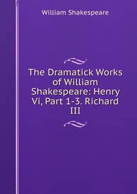 The Dramatick Works of William Shakespeare: Henry Vi, Part 1-3. Richard III