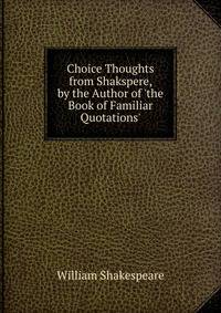 Choice Thoughts from Shakspere, by the Author of 'the Book of Familiar Quotations'.