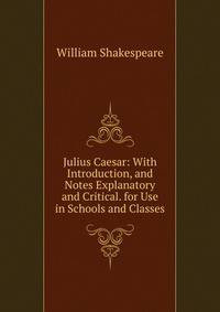Julius Caesar: With Introduction, and Notes Explanatory and Critical. for Use in Schools and Classes