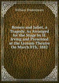 Romeo and Juliet, a Tragedy, As Arranged for the Stage by H. Irving and Presented at the Lyceum Theatre On March 8Th, 1882
