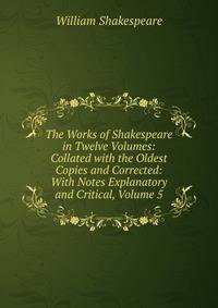 The Works of Shakespeare in Twelve Volumes: Collated with the Oldest Copies and Corrected: With Notes Explanatory and Critical, Volume 5