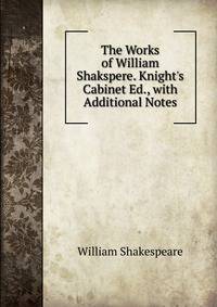 The Works of William Shakspere. Knight's Cabinet Ed., with Additional Notes