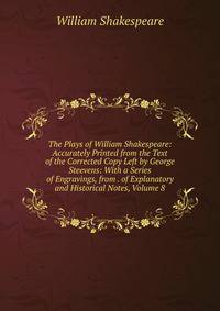 The Plays of William Shakespeare: Accurately Printed from the Text of the Corrected Copy Left by George Steevens: With a Series of Engravings, from . of Explanatory and Historical Notes, Volume 8